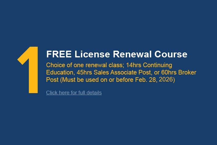 1 FREE License Renewal Course Choice of one renewal class; 14hrs Continuing Education, 45hrs Sales Associate Post, or 60hrs Broker Post (Must be used on or before Feb. 28, 2025
