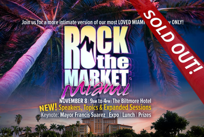 SOLD OUT! Rock the Market MIAMI! Join us for a more intimate version of our most LOVED MIAMI event- 1 day ONLY! NOVEMBER 8 | 9AM to 4PM | The Biltmore Hotel. NEW! Speakers, Topics & Expanded Sessions! Keynote: Mayor Francis Suarez | Expo | Lunch | Prizes