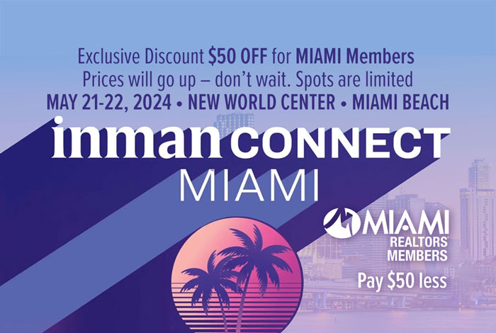 Inman Connect MIAMI Exclusive Discount $500 OFF for MIAMI Members Prices will go up – don’t wait. Spots are limited MAY 21-22, 2024 • NEW WORLD CENTER • MIAMI BEACH